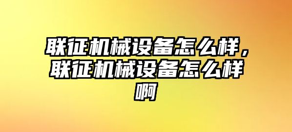 聯(lián)征機(jī)械設(shè)備怎么樣，聯(lián)征機(jī)械設(shè)備怎么樣啊