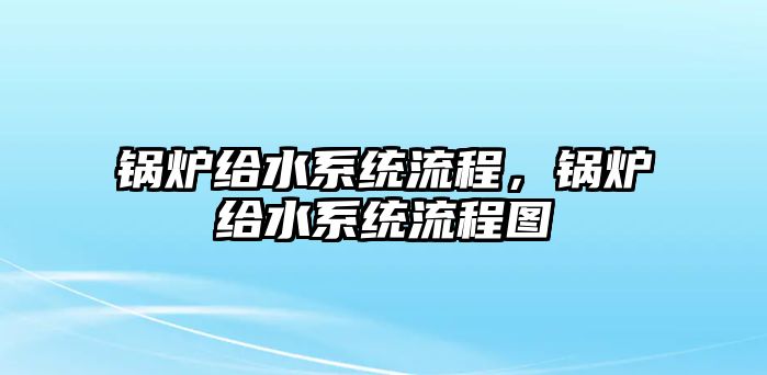 鍋爐給水系統(tǒng)流程，鍋爐給水系統(tǒng)流程圖