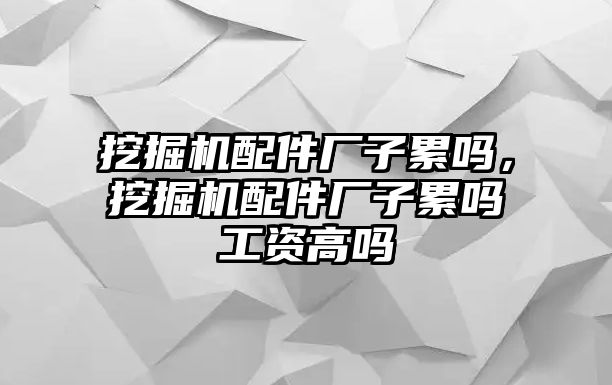 挖掘機(jī)配件廠子累嗎，挖掘機(jī)配件廠子累嗎工資高嗎