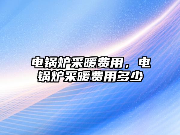 電鍋爐采暖費用，電鍋爐采暖費用多少