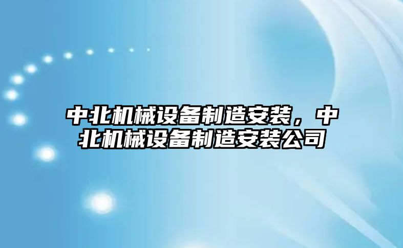 中北機(jī)械設(shè)備制造安裝，中北機(jī)械設(shè)備制造安裝公司