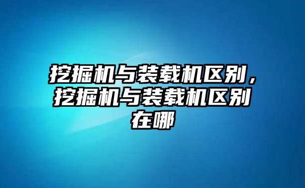 挖掘機(jī)與裝載機(jī)區(qū)別，挖掘機(jī)與裝載機(jī)區(qū)別在哪