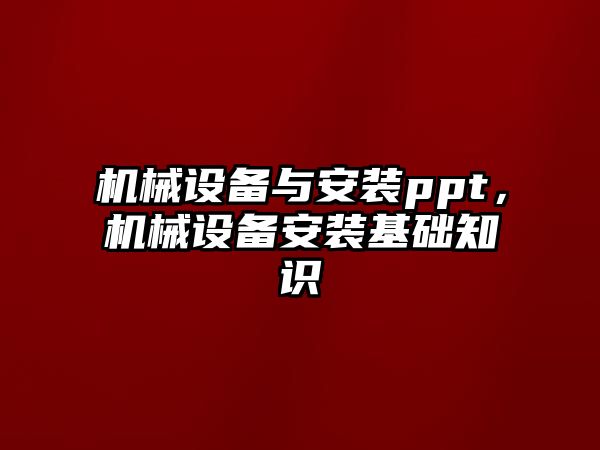 機(jī)械設(shè)備與安裝ppt，機(jī)械設(shè)備安裝基礎(chǔ)知識