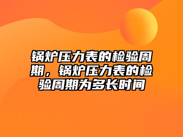 鍋爐壓力表的檢驗周期，鍋爐壓力表的檢驗周期為多長時間