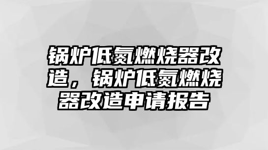 鍋爐低氮燃燒器改造，鍋爐低氮燃燒器改造申請報告