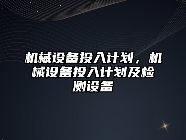 機械設(shè)備投入計劃，機械設(shè)備投入計劃及檢測設(shè)備