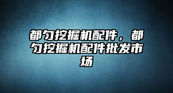 都勻挖掘機配件，都勻挖掘機配件批發(fā)市場