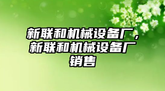 新聯(lián)和機(jī)械設(shè)備廠，新聯(lián)和機(jī)械設(shè)備廠銷售