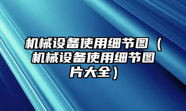 機械設(shè)備使用細(xì)節(jié)圖（機械設(shè)備使用細(xì)節(jié)圖片大全）