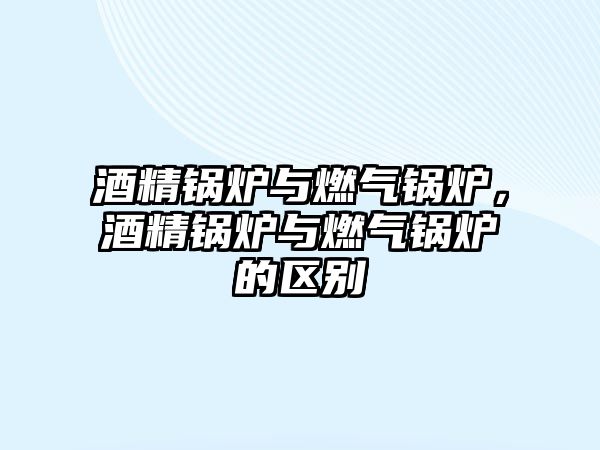 酒精鍋爐與燃?xì)忮仩t，酒精鍋爐與燃?xì)忮仩t的區(qū)別