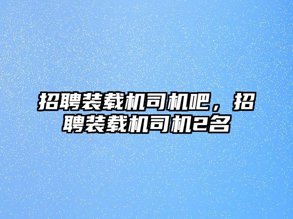 招聘裝載機(jī)司機(jī)吧，招聘裝載機(jī)司機(jī)2名