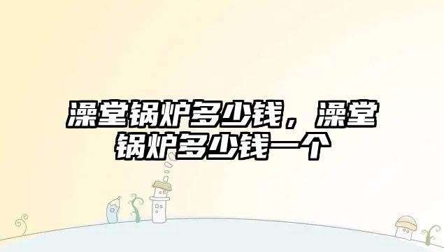 澡堂鍋爐多少錢，澡堂鍋爐多少錢一個(gè)