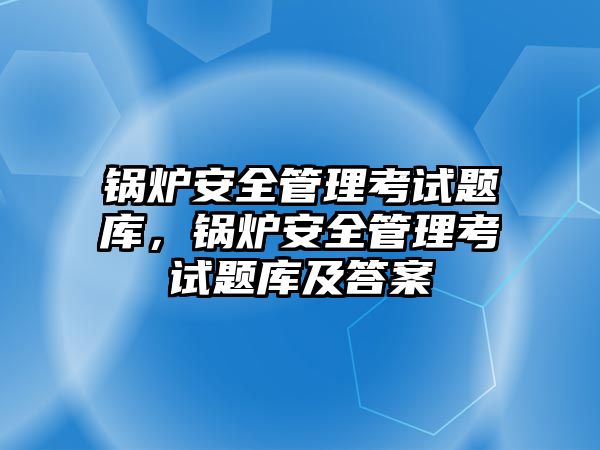 鍋爐安全管理考試題庫，鍋爐安全管理考試題庫及答案