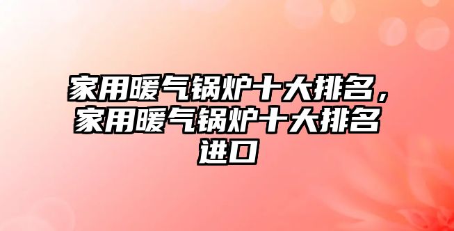 家用暖氣鍋爐十大排名，家用暖氣鍋爐十大排名進(jìn)口