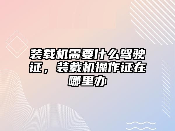 裝載機需要什么駕駛證，裝載機操作證在哪里辦