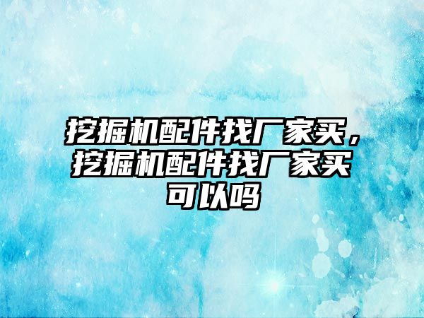 挖掘機配件找廠家買，挖掘機配件找廠家買可以嗎