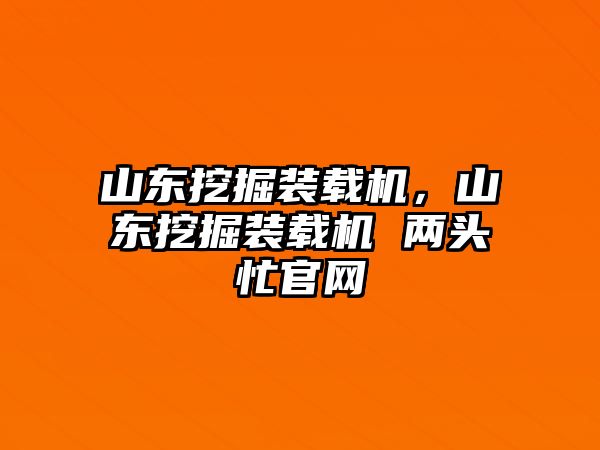 山東挖掘裝載機，山東挖掘裝載機 兩頭忙官網(wǎng)