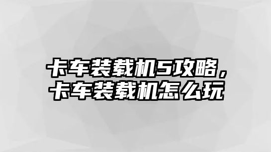 卡車裝載機5攻略，卡車裝載機怎么玩