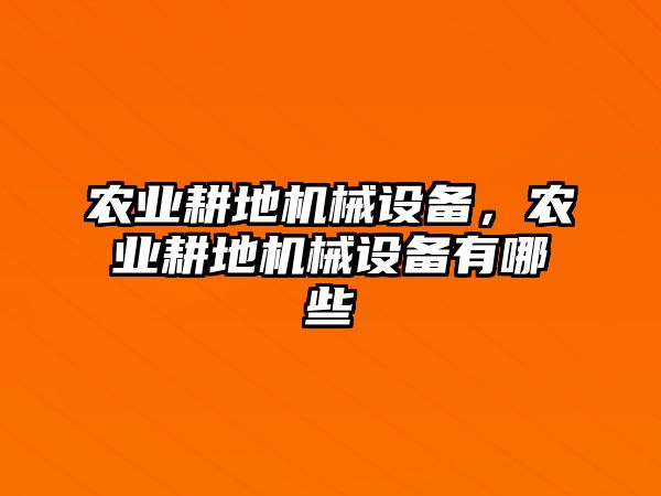 農(nóng)業(yè)耕地機(jī)械設(shè)備，農(nóng)業(yè)耕地機(jī)械設(shè)備有哪些