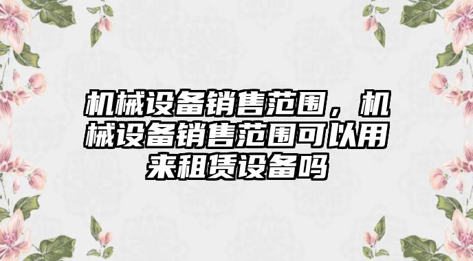 機械設備銷售范圍，機械設備銷售范圍可以用來租賃設備嗎