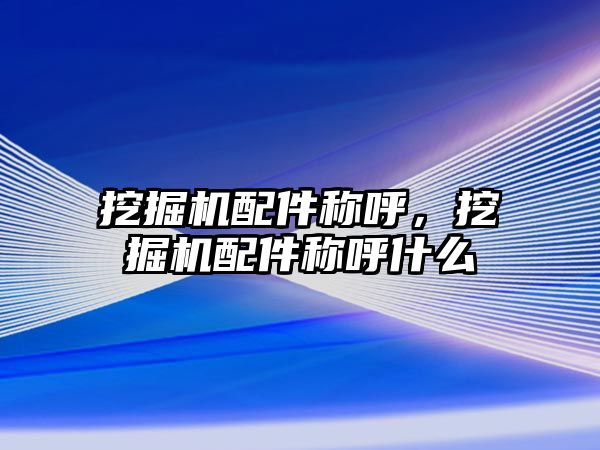 挖掘機配件稱呼，挖掘機配件稱呼什么