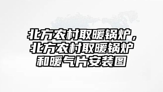 北方農(nóng)村取暖鍋爐，北方農(nóng)村取暖鍋爐和暖氣片安裝圖