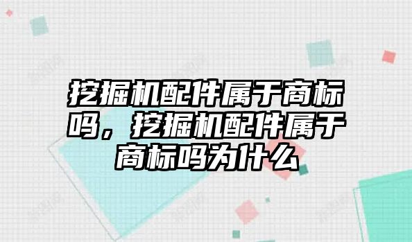 挖掘機配件屬于商標嗎，挖掘機配件屬于商標嗎為什么