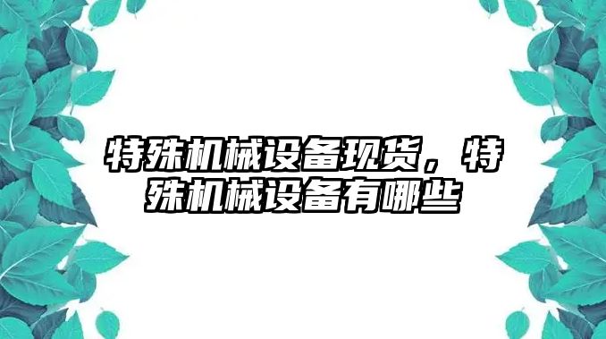 特殊機械設備現(xiàn)貨，特殊機械設備有哪些