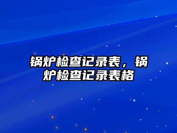 鍋爐檢查記錄表，鍋爐檢查記錄表格