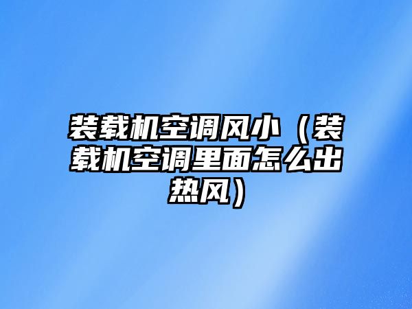 裝載機空調(diào)風小（裝載機空調(diào)里面怎么出熱風）