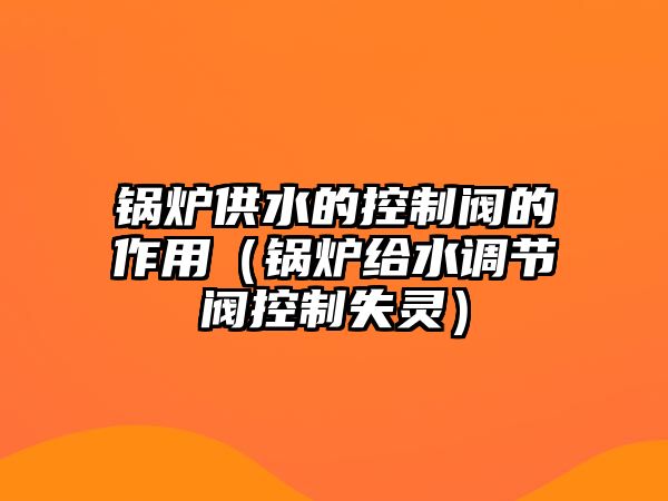 鍋爐供水的控制閥的作用（鍋爐給水調(diào)節(jié)閥控制失靈）