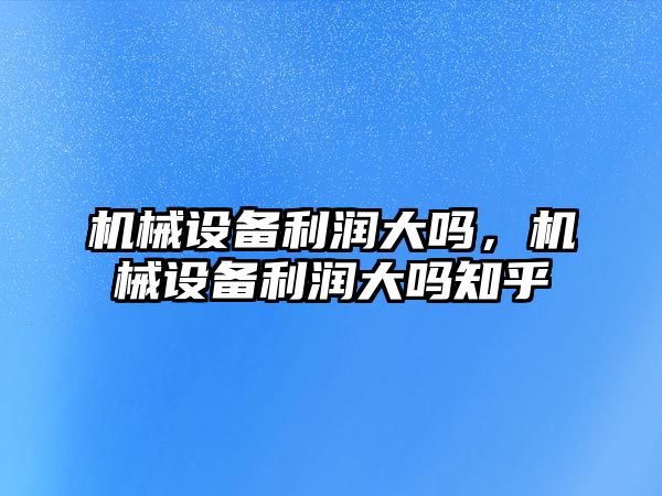 機械設備利潤大嗎，機械設備利潤大嗎知乎