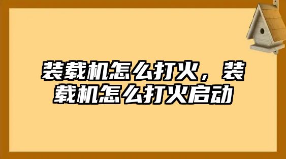 裝載機怎么打火，裝載機怎么打火啟動