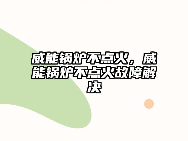 威能鍋爐不點(diǎn)火，威能鍋爐不點(diǎn)火故障解決