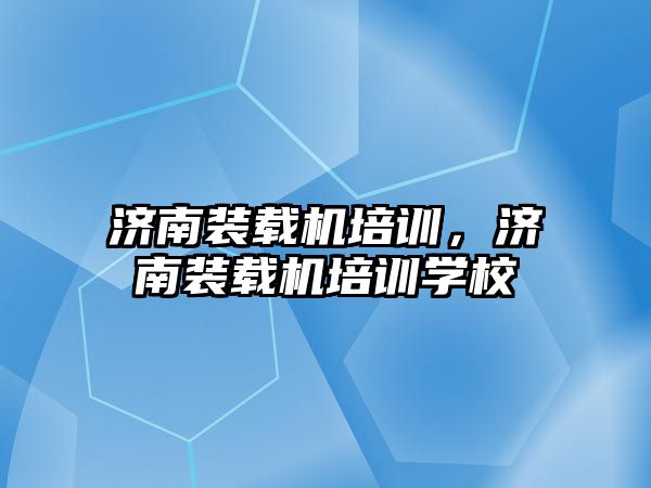 濟南裝載機培訓，濟南裝載機培訓學校