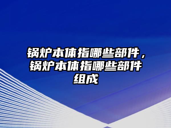 鍋爐本體指哪些部件，鍋爐本體指哪些部件組成