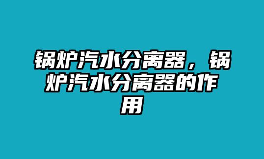 鍋爐汽水分離器，鍋爐汽水分離器的作用