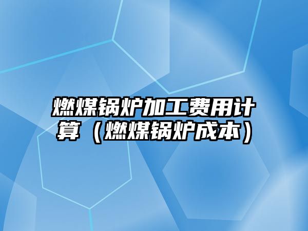 燃煤鍋爐加工費(fèi)用計算（燃煤鍋爐成本）