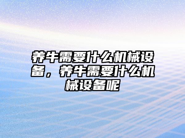 養(yǎng)牛需要什么機械設備，養(yǎng)牛需要什么機械設備呢