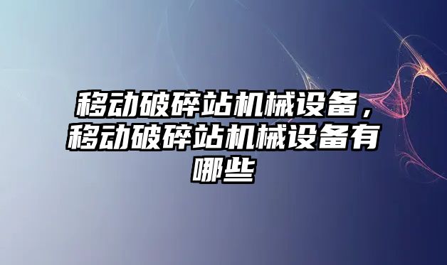 移動破碎站機械設備，移動破碎站機械設備有哪些