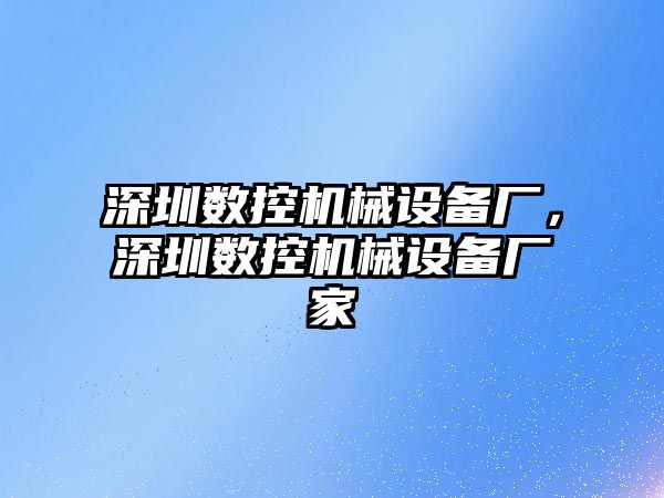 深圳數(shù)控機械設備廠，深圳數(shù)控機械設備廠家