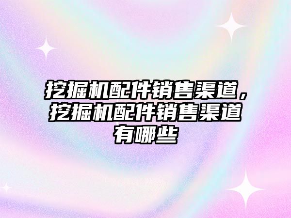 挖掘機配件銷售渠道，挖掘機配件銷售渠道有哪些