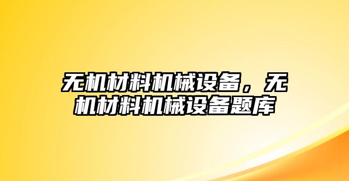 無機(jī)材料機(jī)械設(shè)備，無機(jī)材料機(jī)械設(shè)備題庫(kù)