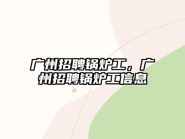 廣州招聘鍋爐工，廣州招聘鍋爐工信息