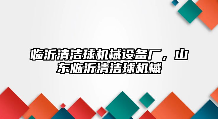 臨沂清潔球機械設(shè)備廠，山東臨沂清潔球機械