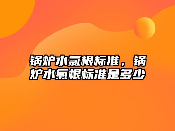 鍋爐水氯根標準，鍋爐水氯根標準是多少