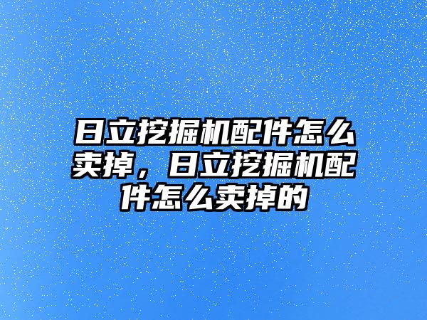 日立挖掘機配件怎么賣掉，日立挖掘機配件怎么賣掉的