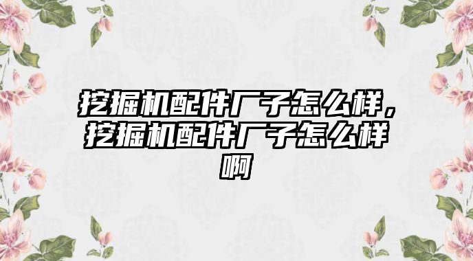 挖掘機配件廠子怎么樣，挖掘機配件廠子怎么樣啊