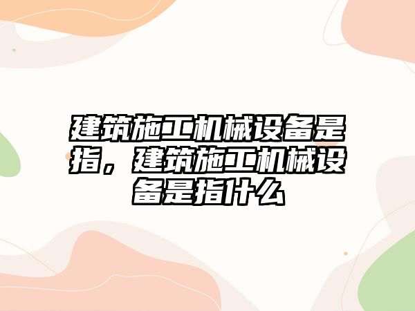 建筑施工機械設備是指，建筑施工機械設備是指什么