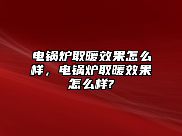 電鍋爐取暖效果怎么樣，電鍋爐取暖效果怎么樣?